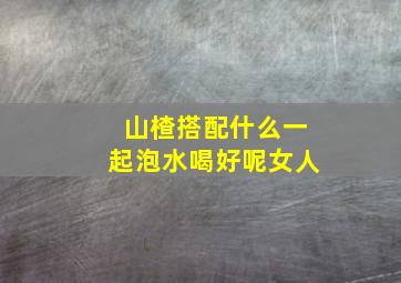 山楂搭配什么一起泡水喝好呢女人