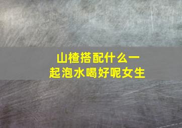 山楂搭配什么一起泡水喝好呢女生