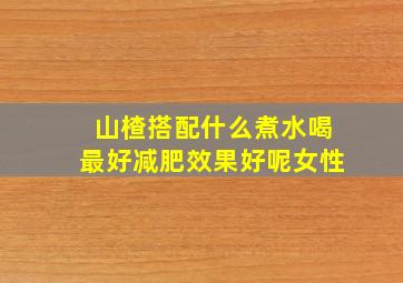 山楂搭配什么煮水喝最好减肥效果好呢女性