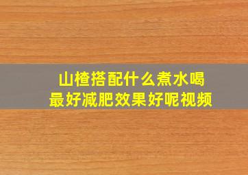 山楂搭配什么煮水喝最好减肥效果好呢视频