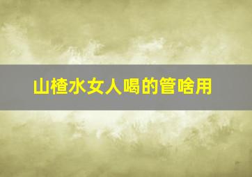 山楂水女人喝的管啥用