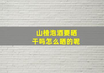 山楂泡酒要晒干吗怎么晒的呢