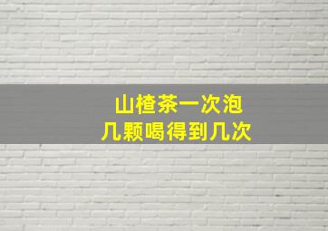 山楂茶一次泡几颗喝得到几次