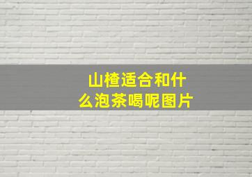 山楂适合和什么泡茶喝呢图片