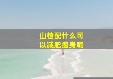 山楂配什么可以减肥瘦身呢