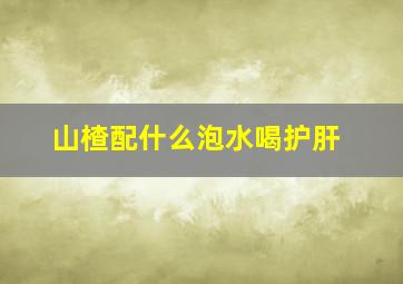 山楂配什么泡水喝护肝