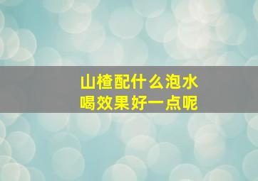 山楂配什么泡水喝效果好一点呢