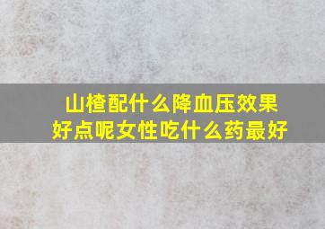 山楂配什么降血压效果好点呢女性吃什么药最好