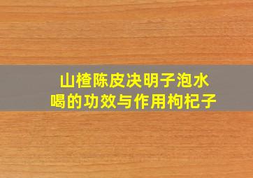 山楂陈皮决明子泡水喝的功效与作用枸杞子