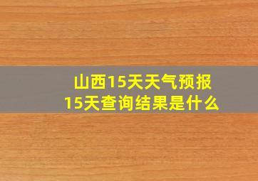 山西15天天气预报15天查询结果是什么