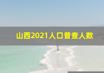 山西2021人口普查人数