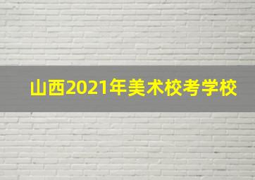 山西2021年美术校考学校