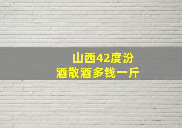 山西42度汾酒散酒多钱一斤