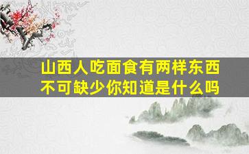 山西人吃面食有两样东西不可缺少你知道是什么吗