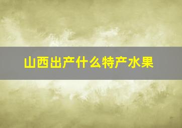 山西出产什么特产水果