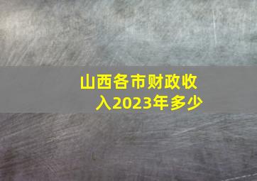 山西各市财政收入2023年多少