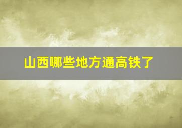 山西哪些地方通高铁了