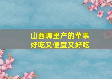 山西哪里产的苹果好吃又便宜又好吃