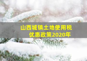 山西城镇土地使用税优惠政策2020年