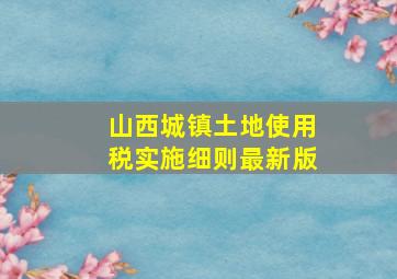 山西城镇土地使用税实施细则最新版