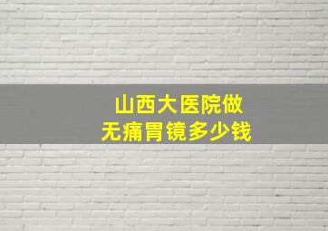 山西大医院做无痛胃镜多少钱