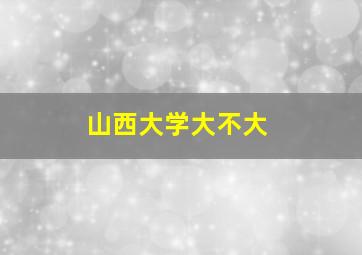 山西大学大不大