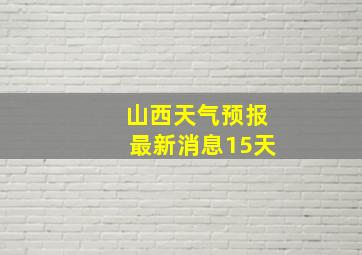 山西天气预报最新消息15天