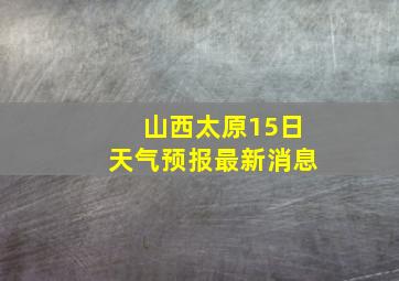 山西太原15日天气预报最新消息