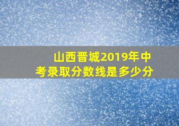 山西晋城2019年中考录取分数线是多少分