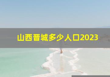 山西晋城多少人口2023