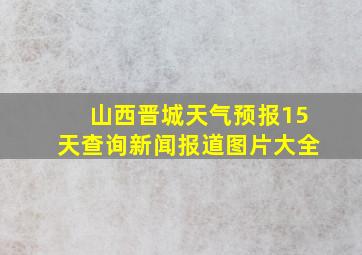 山西晋城天气预报15天查询新闻报道图片大全