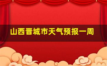 山西晋城市天气预报一周