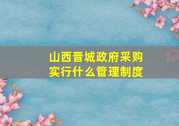 山西晋城政府采购实行什么管理制度