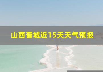 山西晋城近15天天气预报