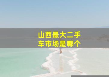 山西最大二手车市场是哪个