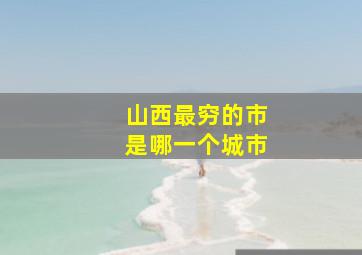 山西最穷的市是哪一个城市