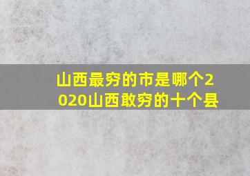 山西最穷的市是哪个2020山西敢穷的十个县