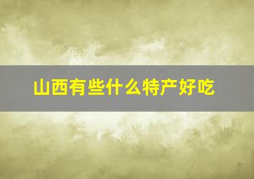 山西有些什么特产好吃