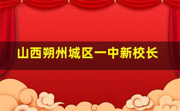 山西朔州城区一中新校长