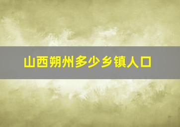 山西朔州多少乡镇人口