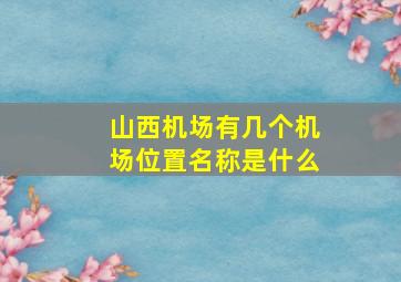 山西机场有几个机场位置名称是什么