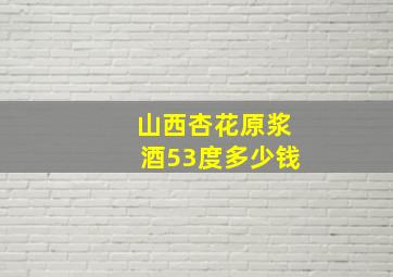 山西杏花原浆酒53度多少钱