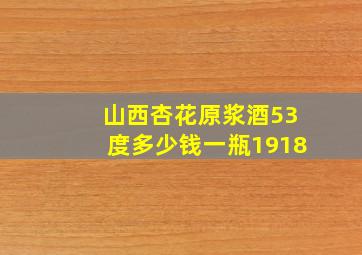 山西杏花原浆酒53度多少钱一瓶1918