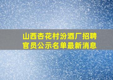 山西杏花村汾酒厂招聘官员公示名单最新消息