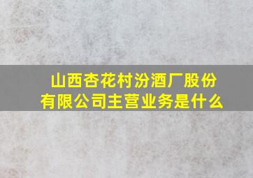 山西杏花村汾酒厂股份有限公司主营业务是什么