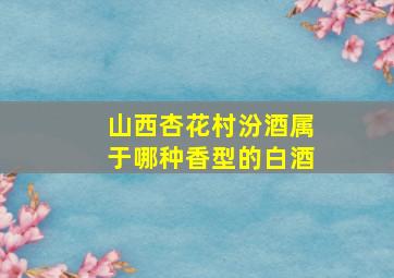 山西杏花村汾酒属于哪种香型的白酒