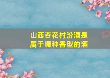 山西杏花村汾酒是属于哪种香型的酒