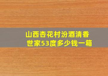 山西杏花村汾酒清香世家53度多少钱一箱