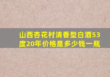 山西杏花村清香型白酒53度20年价格是多少钱一瓶