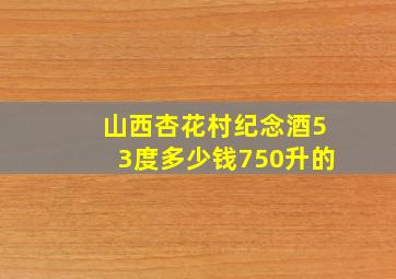 山西杏花村纪念酒53度多少钱750升的